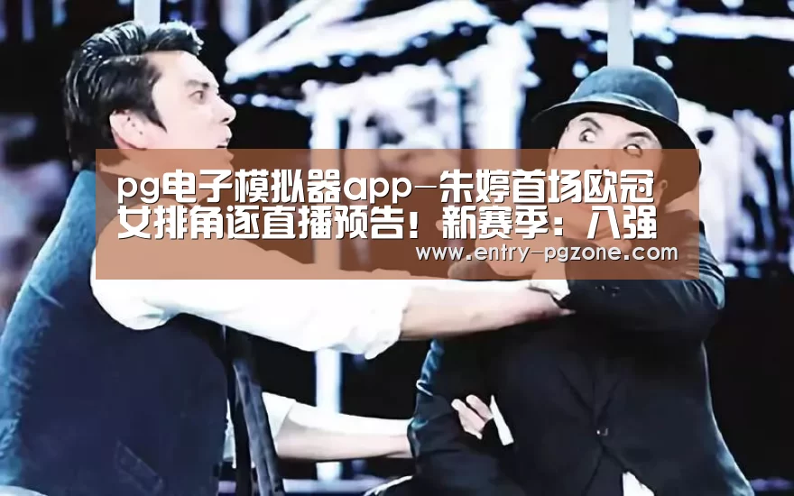 pg电子模拟器app-朱婷首场欧冠女排角逐直播预告!新赛季:八强躺进,冠军难拿(图3) pg电子模拟器官方下载